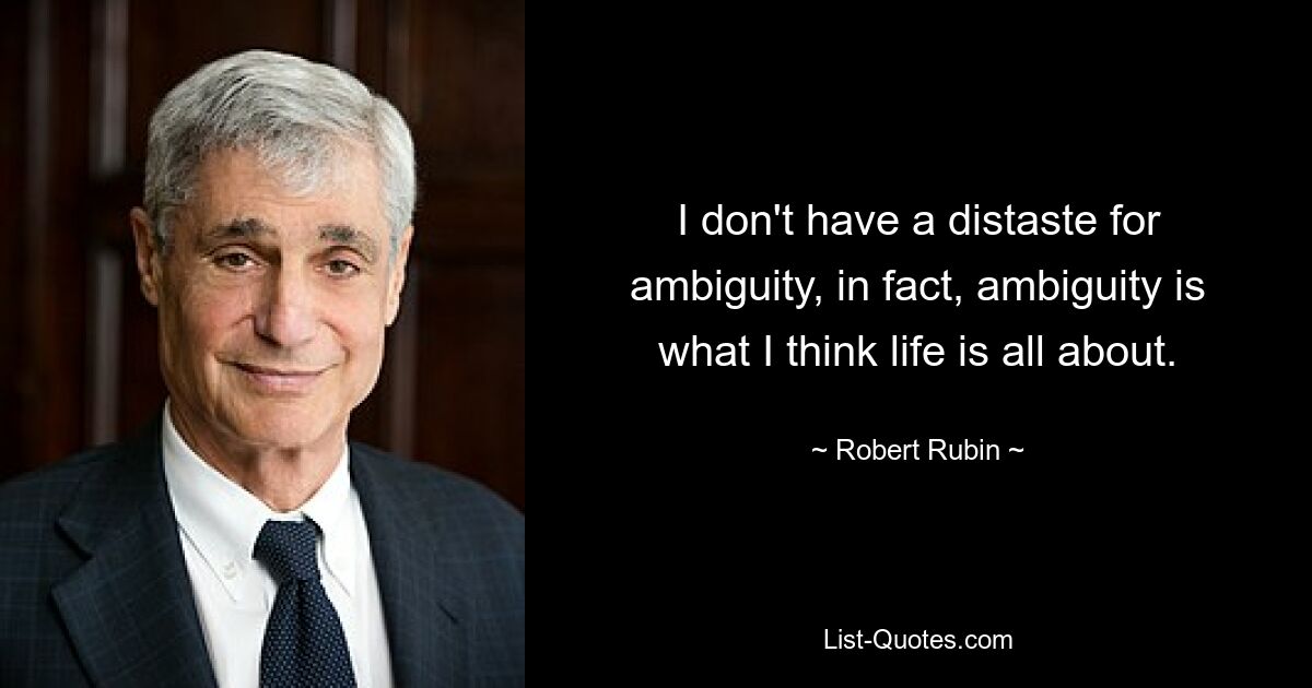 I don't have a distaste for ambiguity, in fact, ambiguity is what I think life is all about. — © Robert Rubin