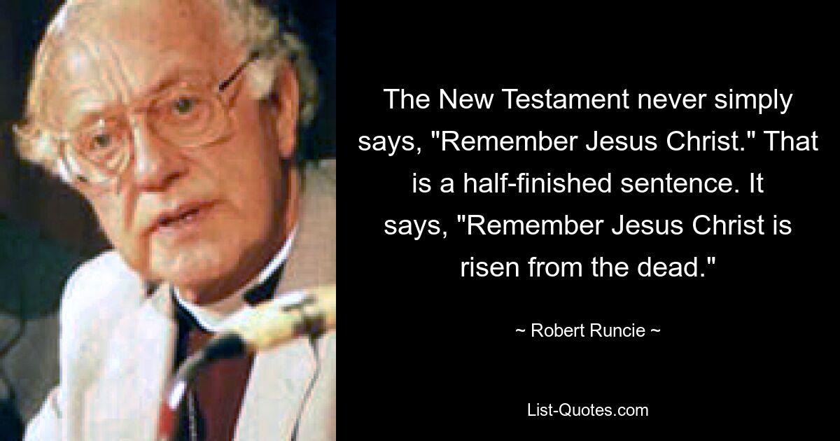 Das Neue Testament sagt nie einfach: „Gedenke an Jesus Christus.“ Das ist ein halbfertiger Satz. Darin heißt es: „Denken Sie daran, dass Jesus Christus von den Toten auferstanden ist.“ — © Robert Runcie 