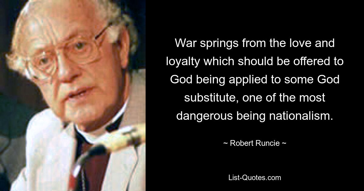 War springs from the love and loyalty which should be offered to God being applied to some God substitute, one of the most dangerous being nationalism. — © Robert Runcie