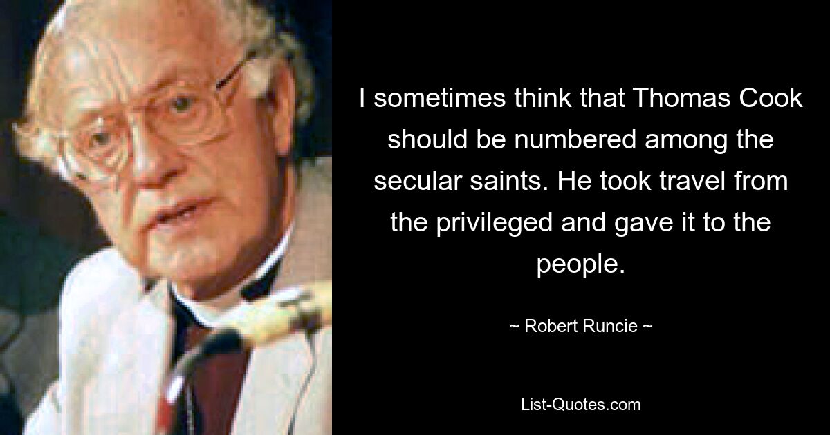 I sometimes think that Thomas Cook should be numbered among the secular saints. He took travel from the privileged and gave it to the people. — © Robert Runcie