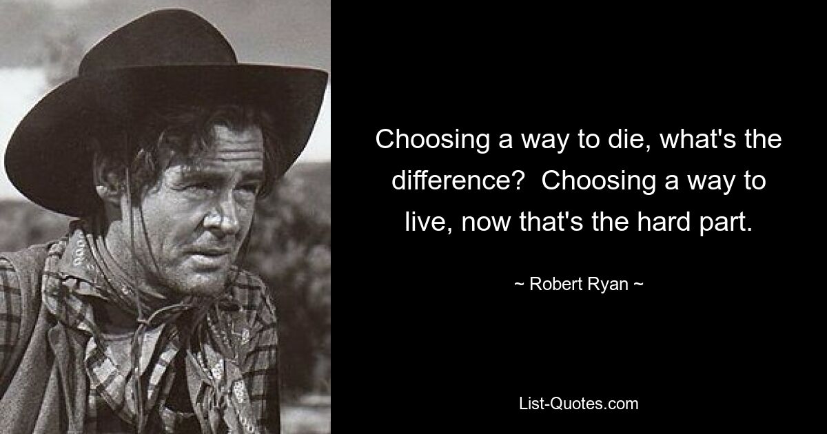 Choosing a way to die, what's the difference?  Choosing a way to live, now that's the hard part. — © Robert Ryan