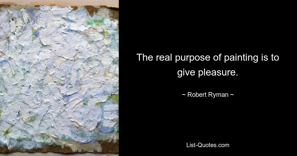 The real purpose of painting is to give pleasure. — © Robert Ryman