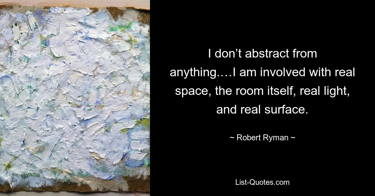 I don’t abstract from anything.…I am involved with real space, the room itself, real light, and real surface. — © Robert Ryman