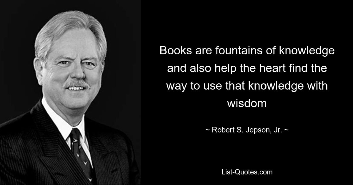 Books are fountains of knowledge and also help the heart find the way to use that knowledge with wisdom — © Robert S. Jepson, Jr.