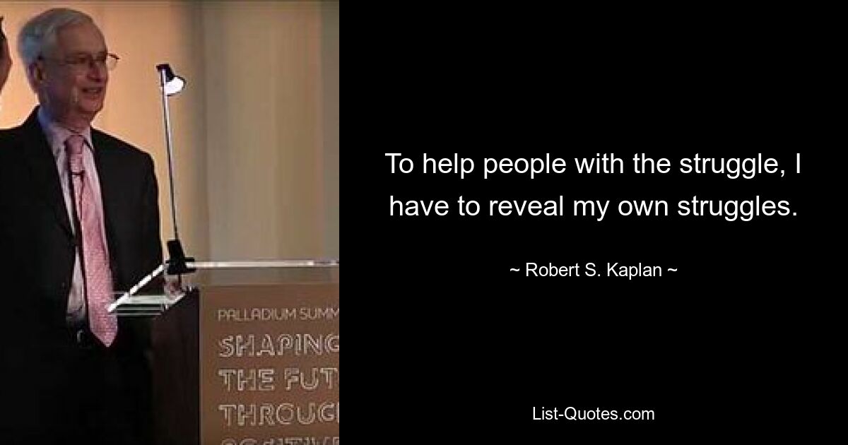 To help people with the struggle, I have to reveal my own struggles. — © Robert S. Kaplan