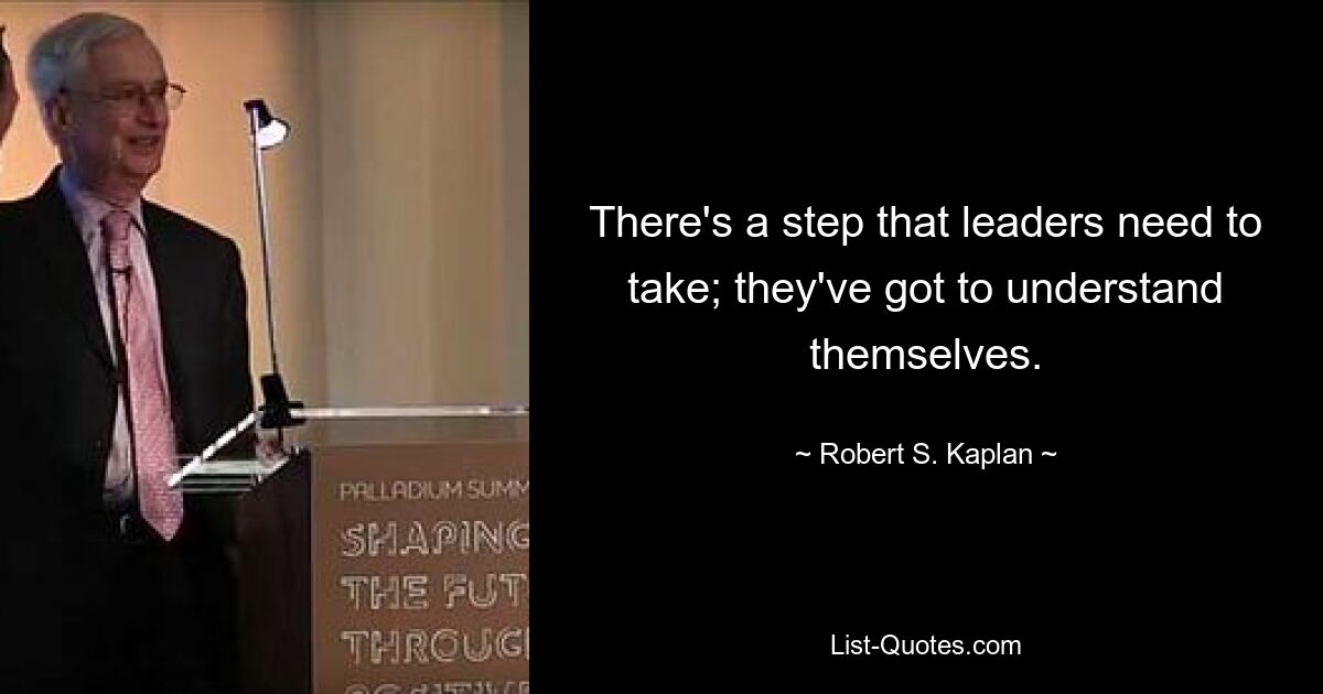 There's a step that leaders need to take; they've got to understand themselves. — © Robert S. Kaplan