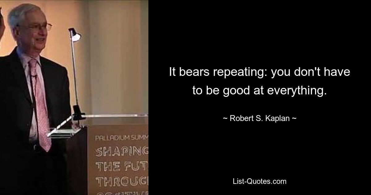 It bears repeating: you don't have to be good at everything. — © Robert S. Kaplan