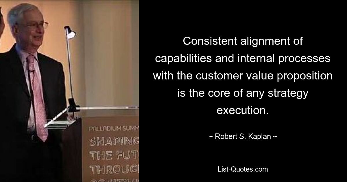 Consistent alignment of capabilities and internal processes with the customer value proposition is the core of any strategy execution. — © Robert S. Kaplan