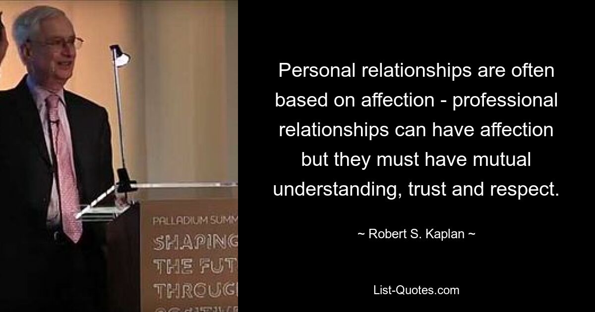 Personal relationships are often based on affection - professional relationships can have affection but they must have mutual understanding, trust and respect. — © Robert S. Kaplan