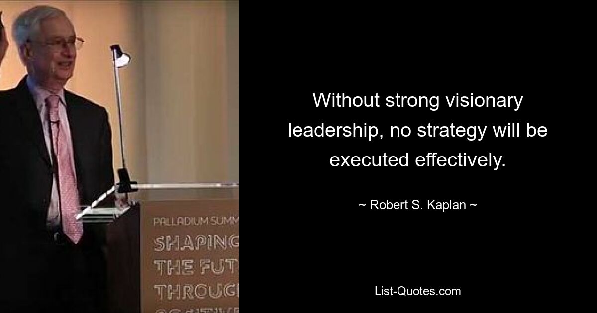 Without strong visionary leadership, no strategy will be executed effectively. — © Robert S. Kaplan