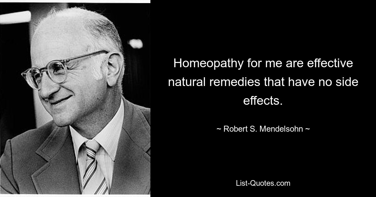 Homeopathy for me are effective natural remedies that have no side effects. — © Robert S. Mendelsohn