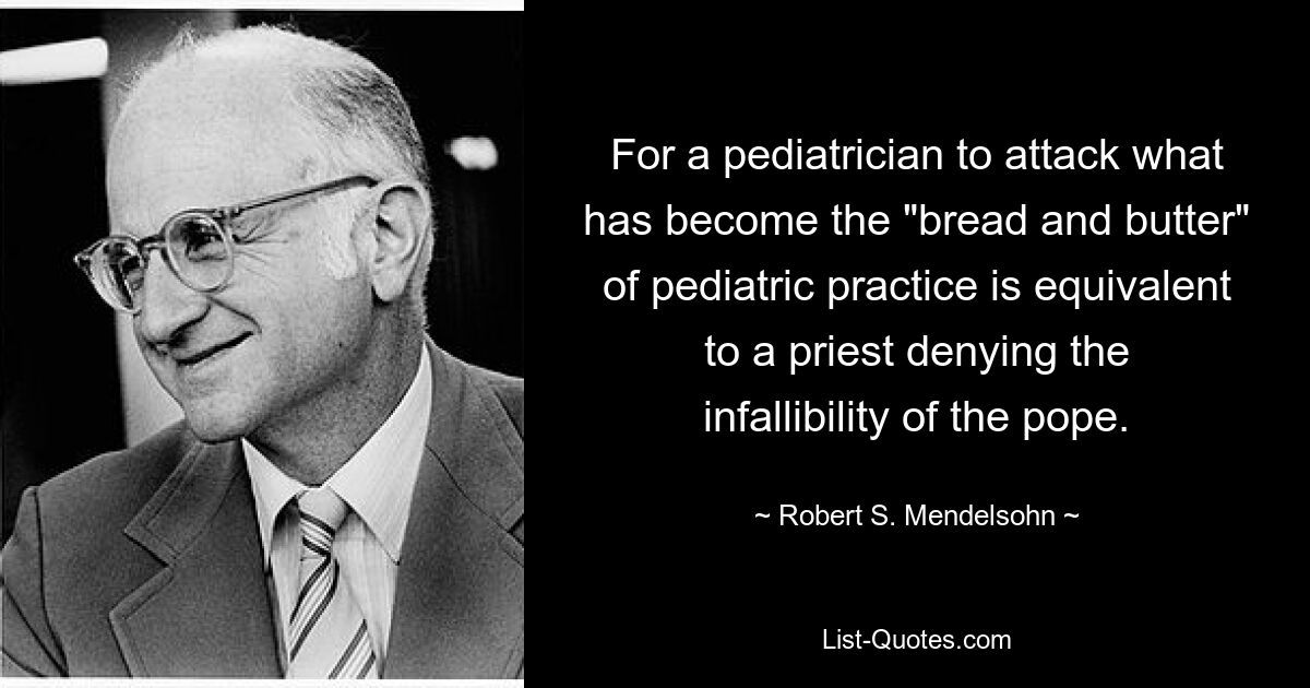 For a pediatrician to attack what has become the "bread and butter" of pediatric practice is equivalent to a priest denying the infallibility of the pope. — © Robert S. Mendelsohn