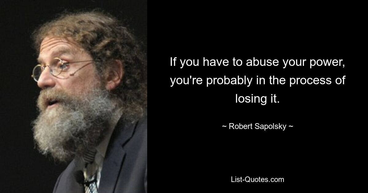 If you have to abuse your power, you're probably in the process of losing it. — © Robert Sapolsky