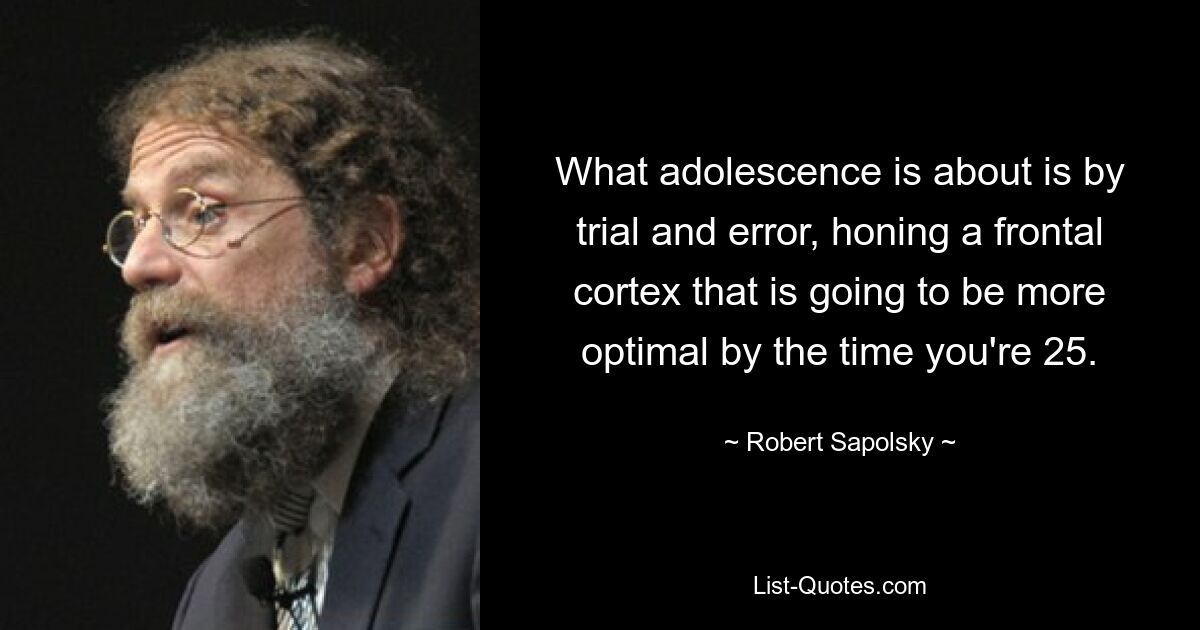 What adolescence is about is by trial and error, honing a frontal cortex that is going to be more optimal by the time you're 25. — © Robert Sapolsky