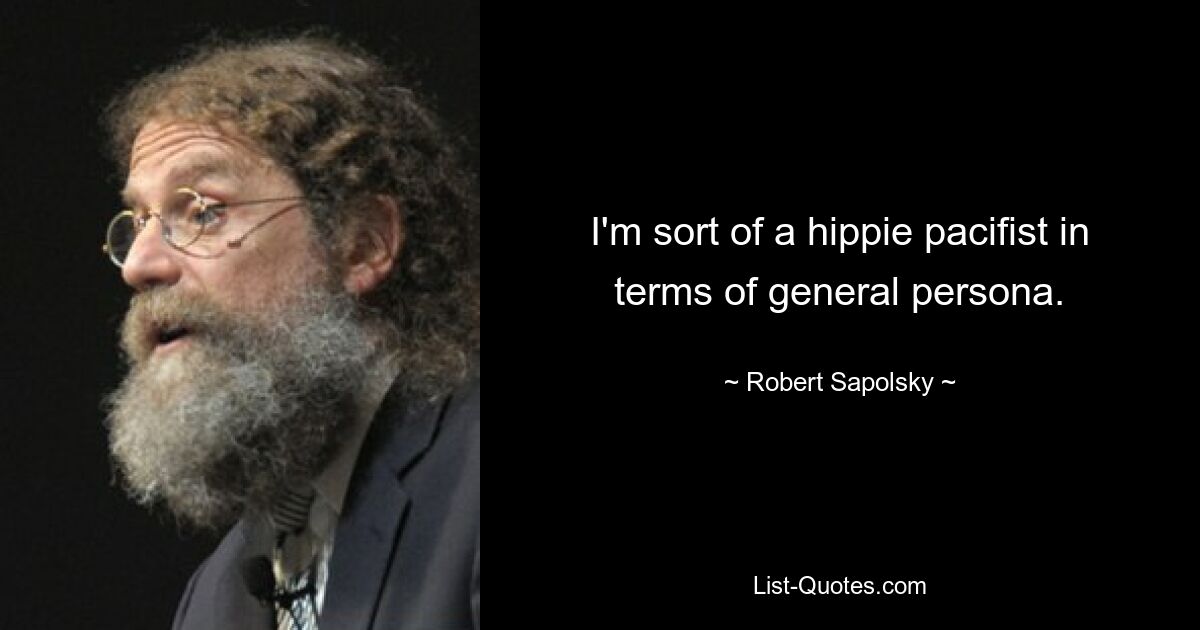 I'm sort of a hippie pacifist in terms of general persona. — © Robert Sapolsky