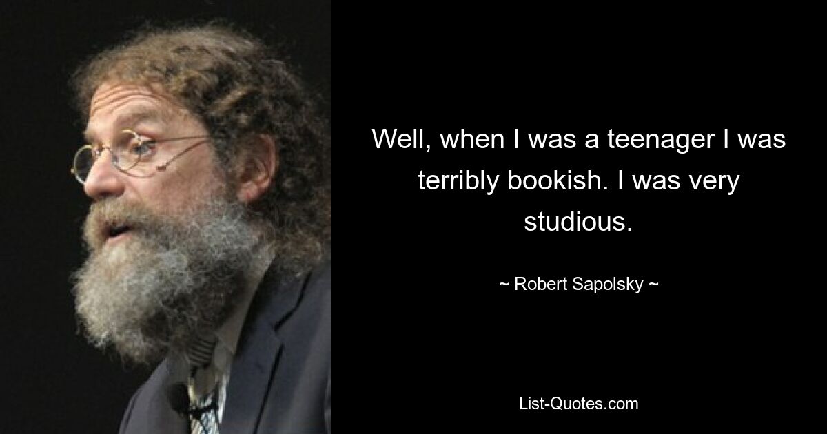 Well, when I was a teenager I was terribly bookish. I was very studious. — © Robert Sapolsky