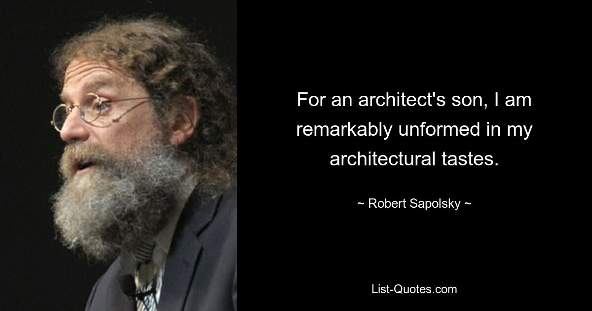 For an architect's son, I am remarkably unformed in my architectural tastes. — © Robert Sapolsky