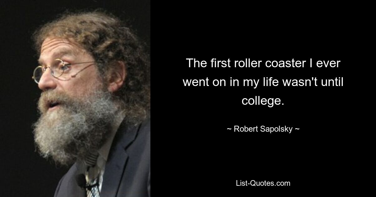 The first roller coaster I ever went on in my life wasn't until college. — © Robert Sapolsky