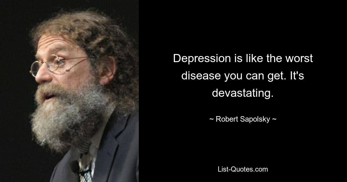 Depression is like the worst disease you can get. It's devastating. — © Robert Sapolsky