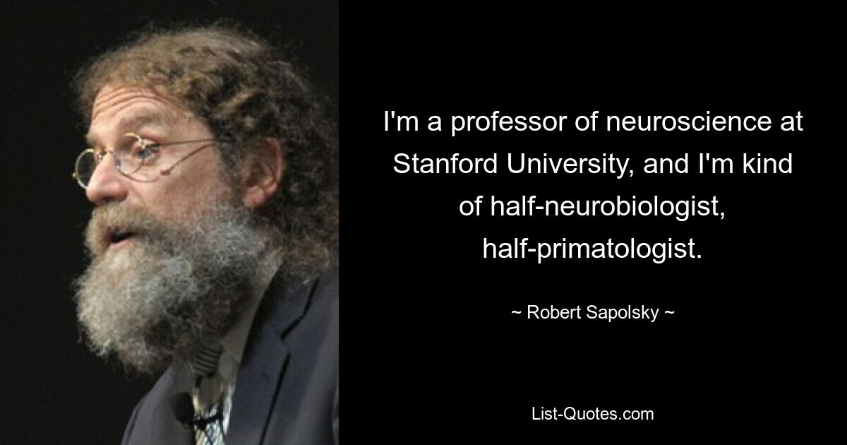 I'm a professor of neuroscience at Stanford University, and I'm kind of half-neurobiologist, half-primatologist. — © Robert Sapolsky