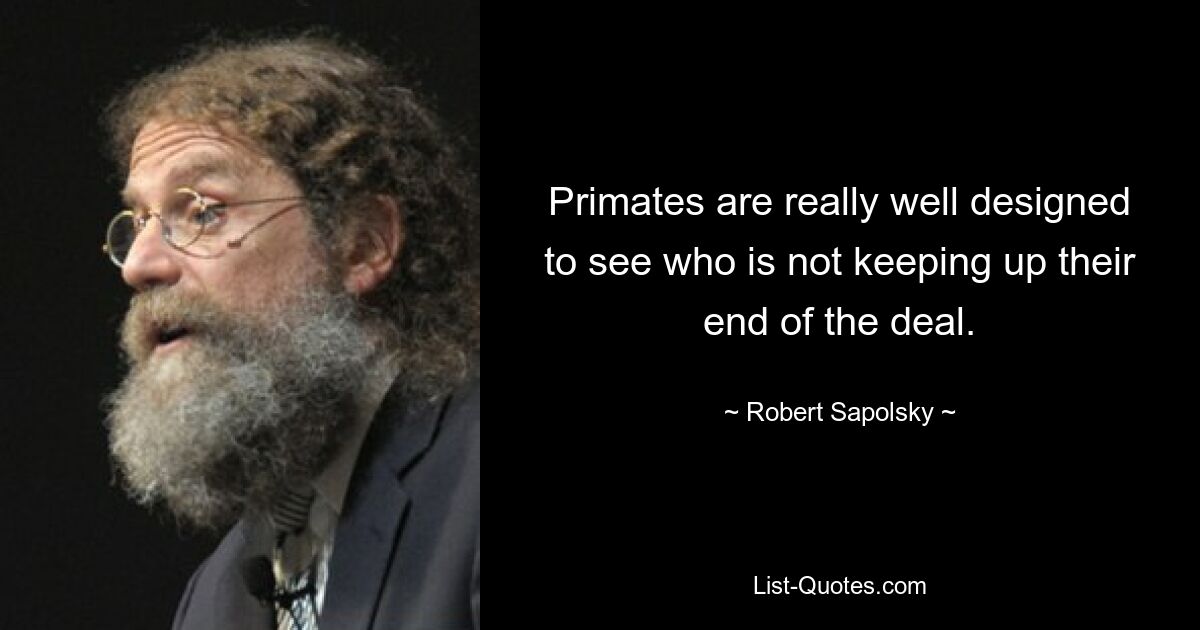 Primates are really well designed to see who is not keeping up their end of the deal. — © Robert Sapolsky