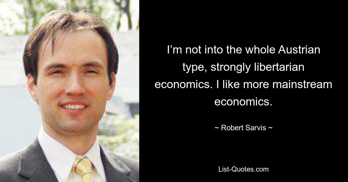 I’m not into the whole Austrian type, strongly libertarian economics. I like more mainstream economics. — © Robert Sarvis