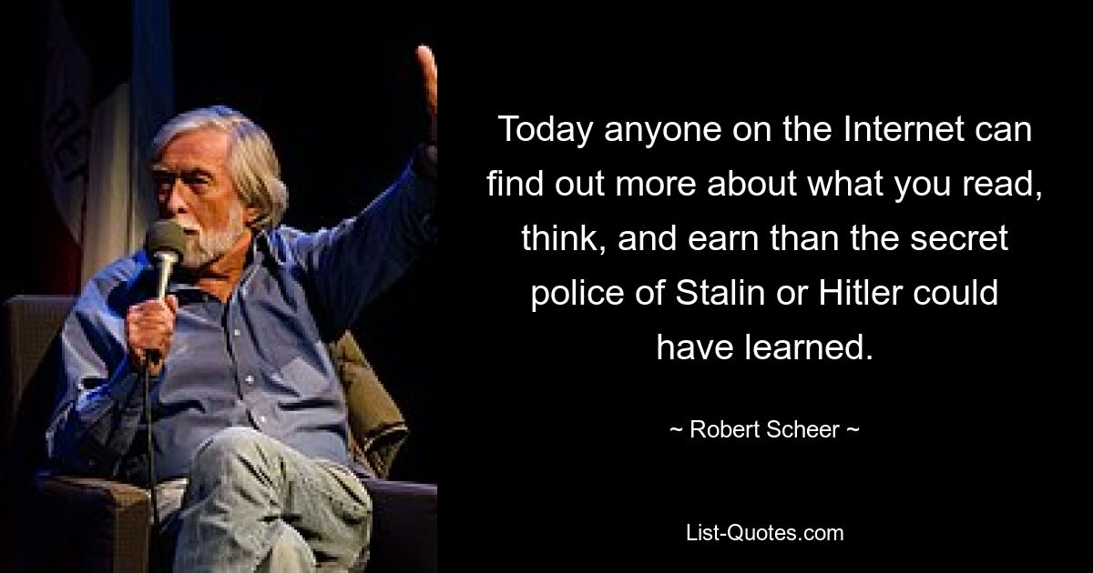 Today anyone on the Internet can find out more about what you read, think, and earn than the secret police of Stalin or Hitler could have learned. — © Robert Scheer