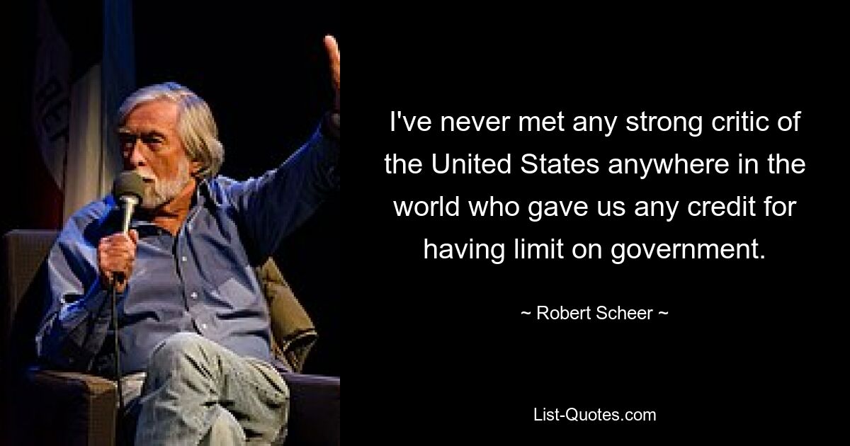 I've never met any strong critic of the United States anywhere in the world who gave us any credit for having limit on government. — © Robert Scheer