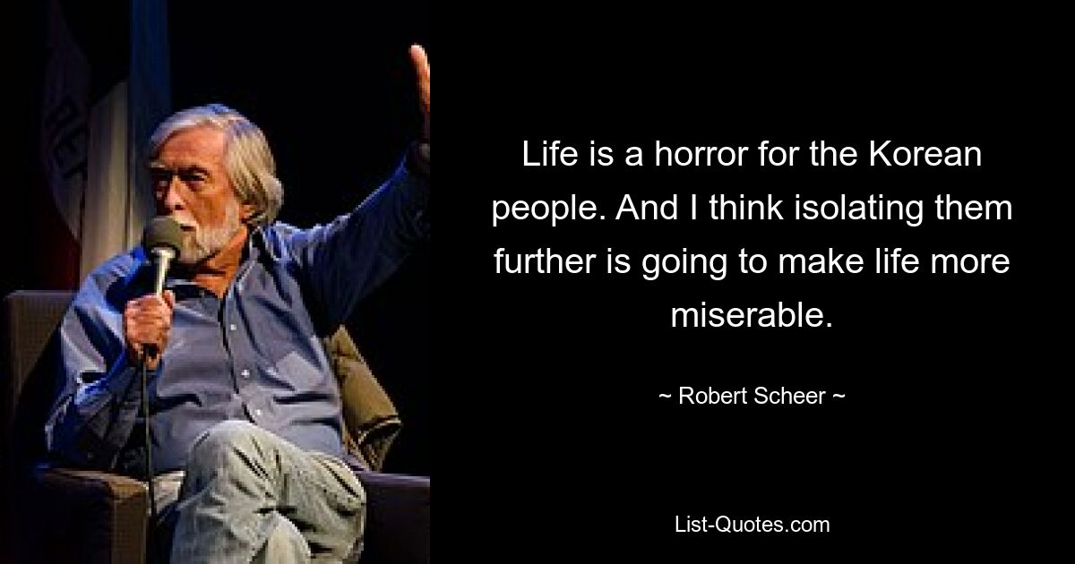 Life is a horror for the Korean people. And I think isolating them further is going to make life more miserable. — © Robert Scheer