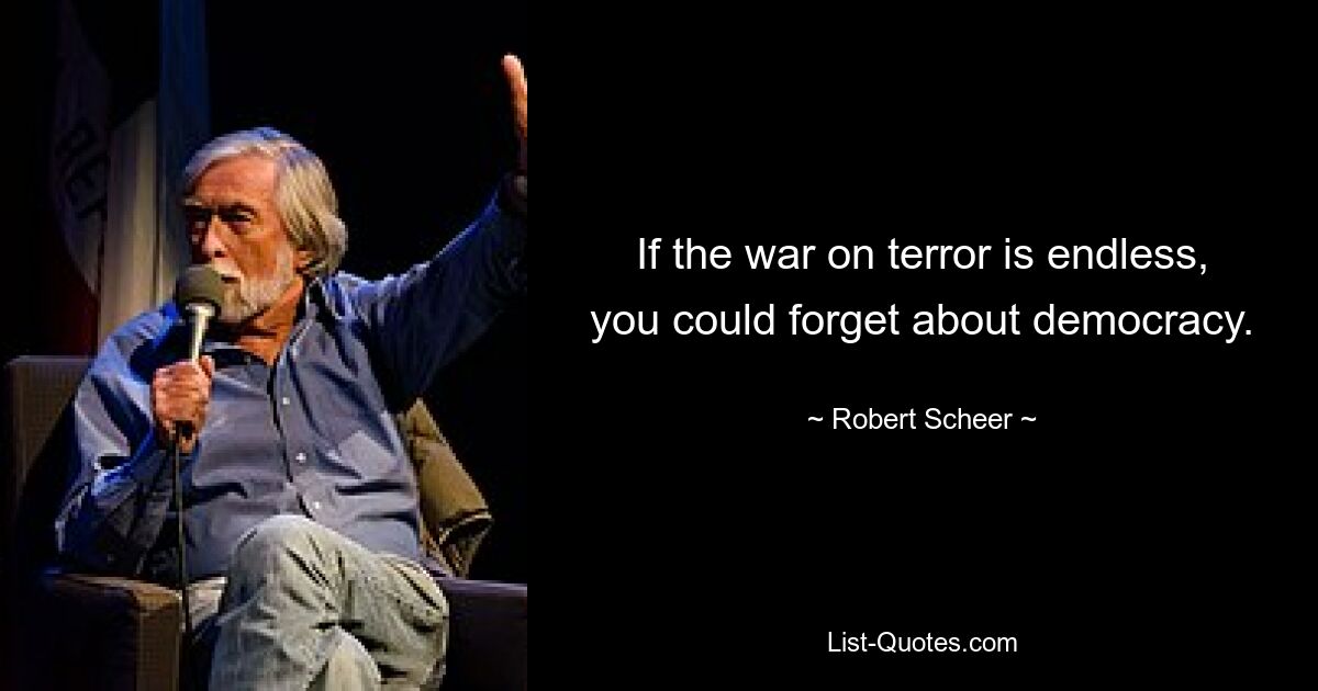 Если война с террором будет бесконечной, о демократии можно будет забыть. — © Роберт Шеер