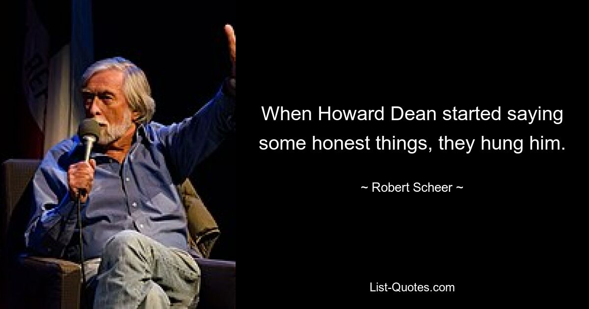 When Howard Dean started saying some honest things, they hung him. — © Robert Scheer