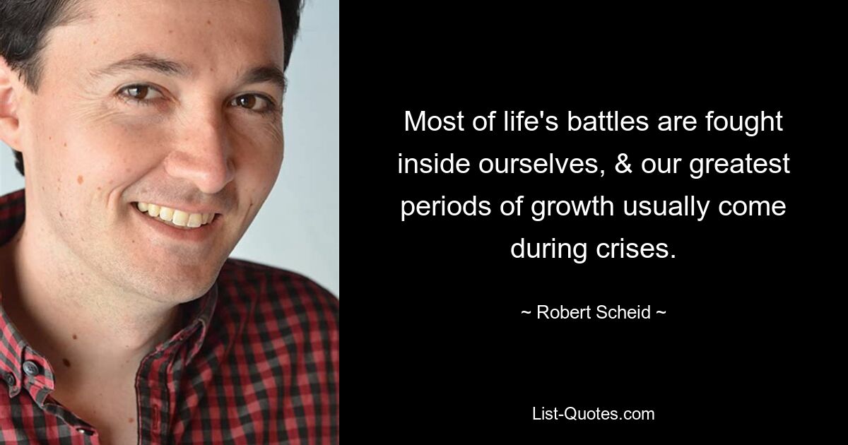 Most of life's battles are fought inside ourselves, & our greatest periods of growth usually come during crises. — © Robert Scheid