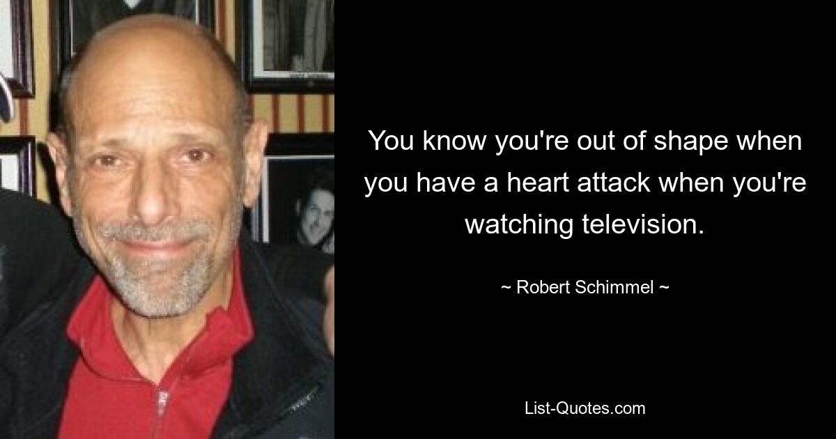 You know you're out of shape when you have a heart attack when you're watching television. — © Robert Schimmel