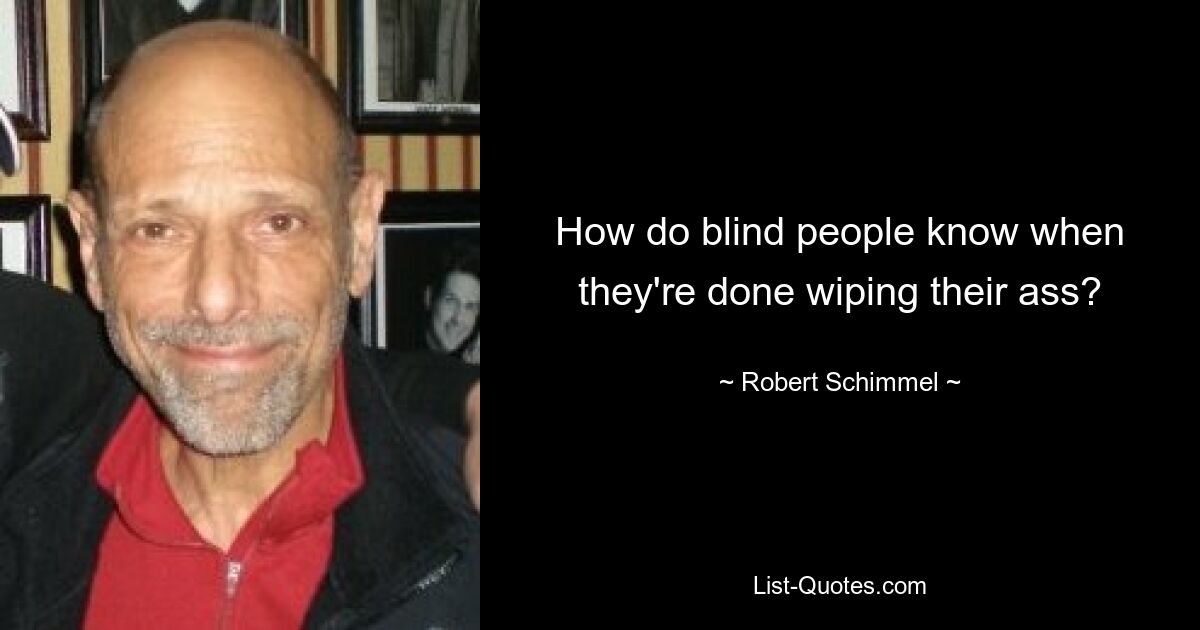 How do blind people know when they're done wiping their ass? — © Robert Schimmel