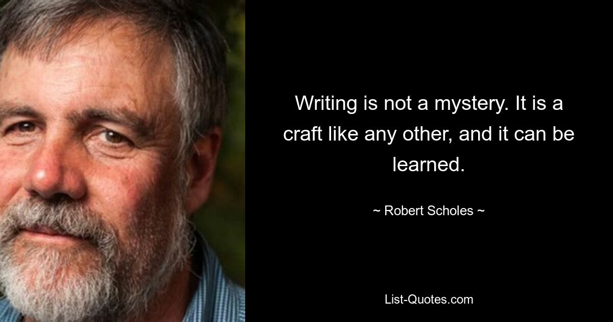 Writing is not a mystery. It is a craft like any other, and it can be learned. — © Robert Scholes