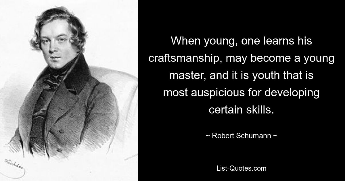 When young, one learns his craftsmanship, may become a young master, and it is youth that is most auspicious for developing certain skills. — © Robert Schumann