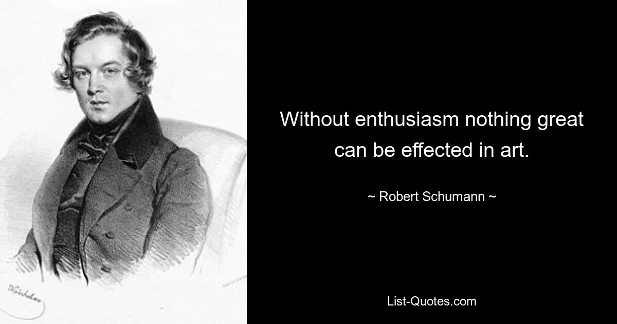 Without enthusiasm nothing great can be effected in art. — © Robert Schumann