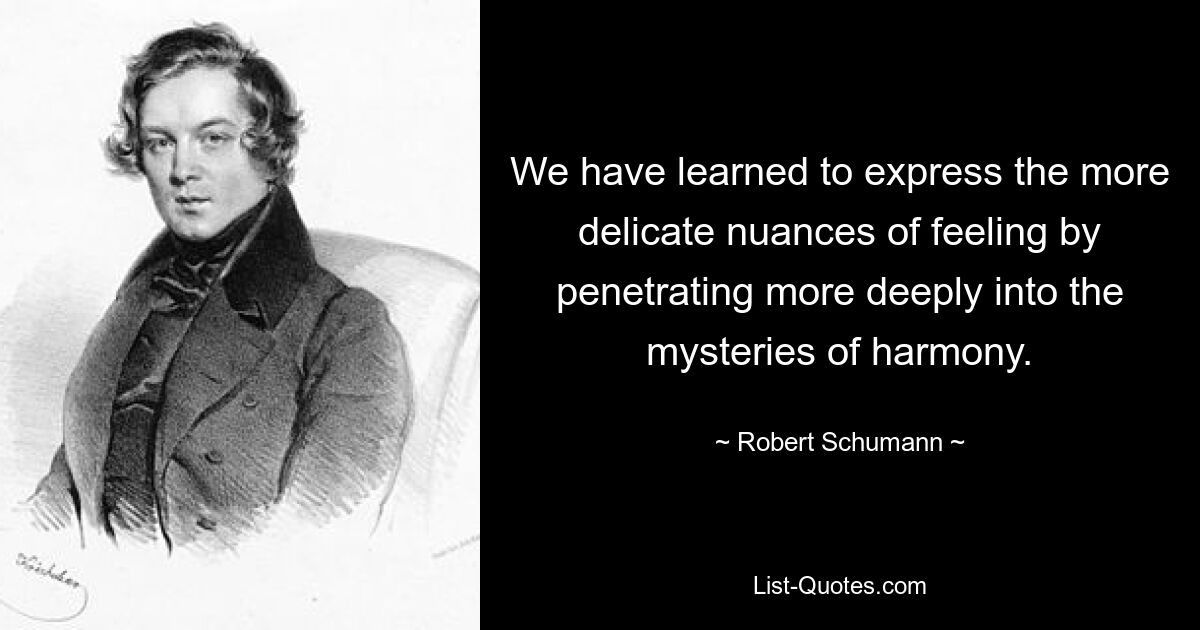 We have learned to express the more delicate nuances of feeling by penetrating more deeply into the mysteries of harmony. — © Robert Schumann