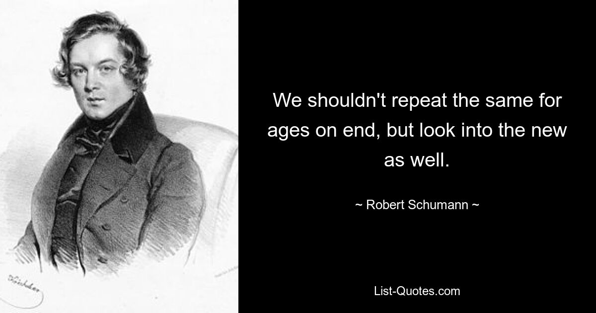 We shouldn't repeat the same for ages on end, but look into the new as well. — © Robert Schumann