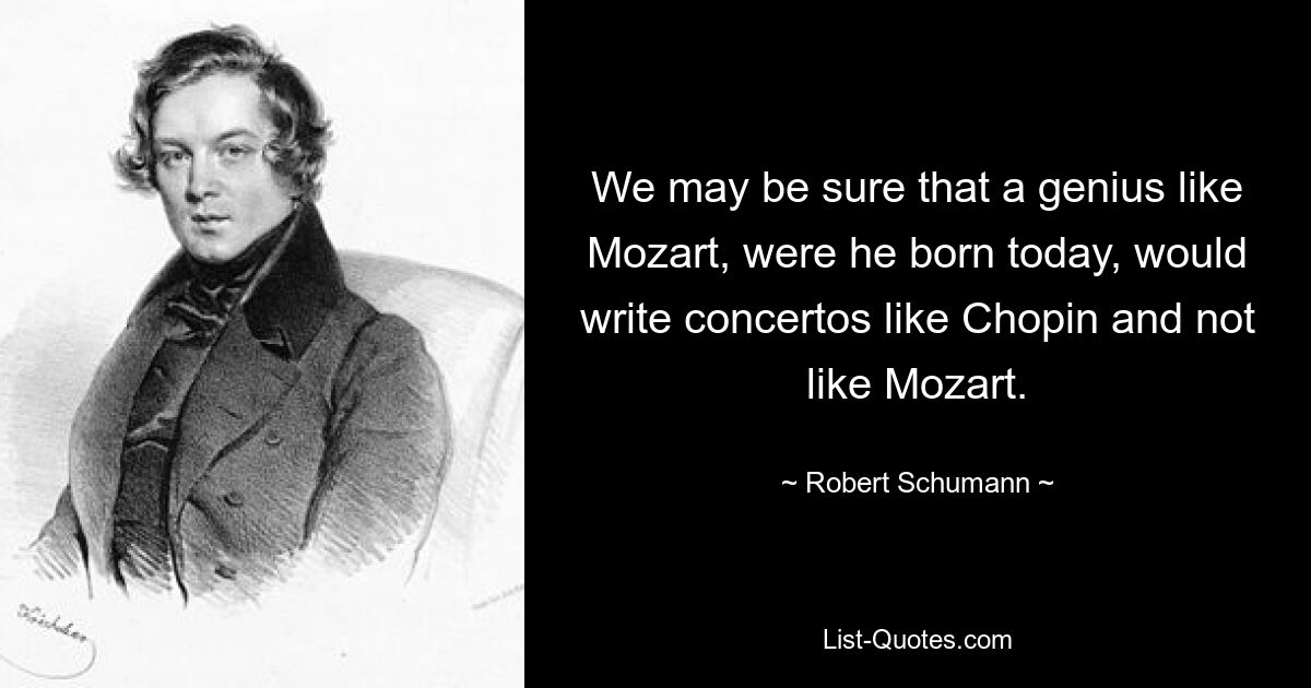 We may be sure that a genius like Mozart, were he born today, would write concertos like Chopin and not like Mozart. — © Robert Schumann