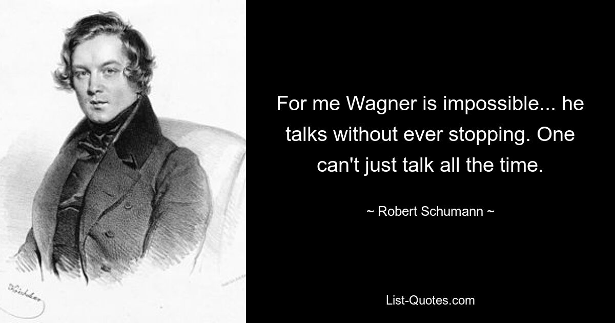 For me Wagner is impossible... he talks without ever stopping. One can't just talk all the time. — © Robert Schumann