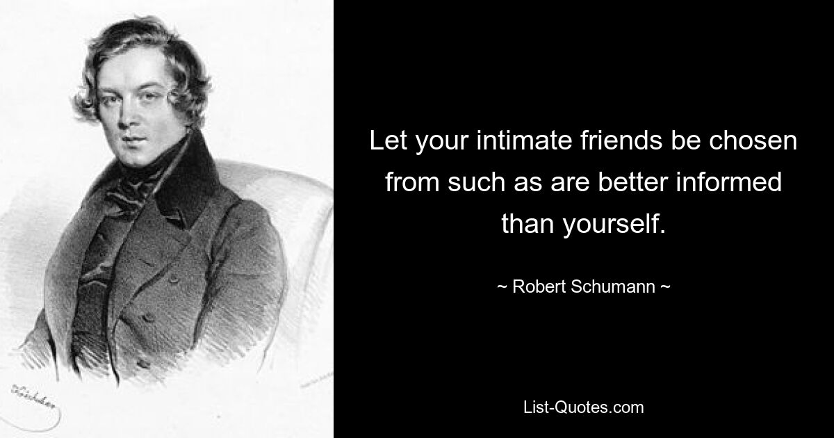 Let your intimate friends be chosen from such as are better informed than yourself. — © Robert Schumann