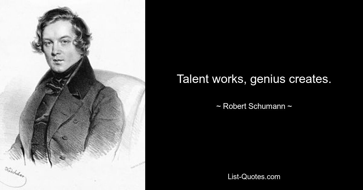 Talent works, genius creates. — © Robert Schumann