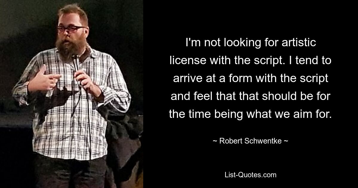 I'm not looking for artistic license with the script. I tend to arrive at a form with the script and feel that that should be for the time being what we aim for. — © Robert Schwentke