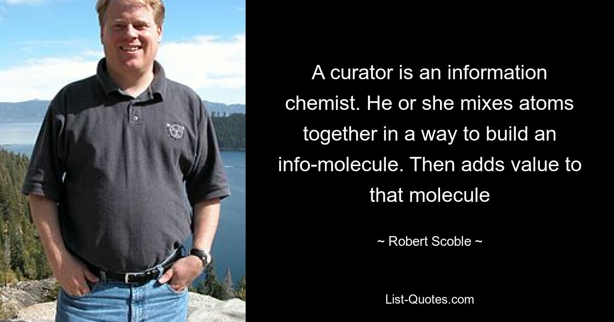 A curator is an information chemist. He or she mixes atoms together in a way to build an info-molecule. Then adds value to that molecule — © Robert Scoble