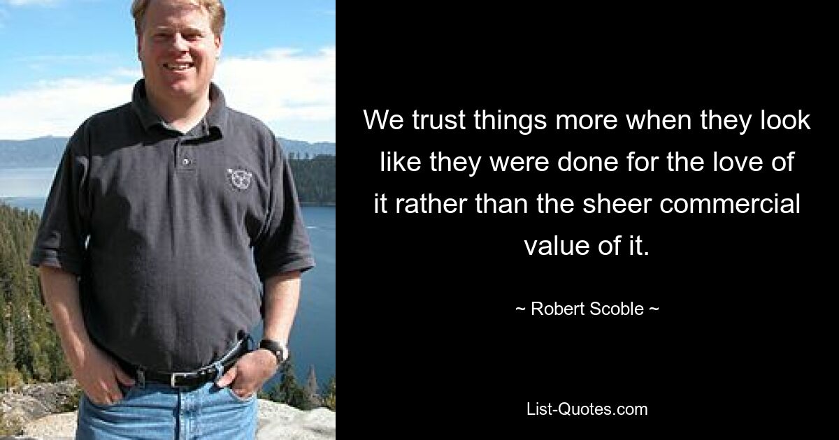 We trust things more when they look like they were done for the love of it rather than the sheer commercial value of it. — © Robert Scoble