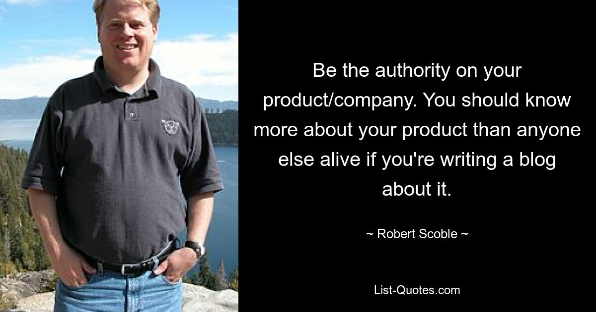 Be the authority on your product/company. You should know more about your product than anyone else alive if you're writing a blog about it. — © Robert Scoble