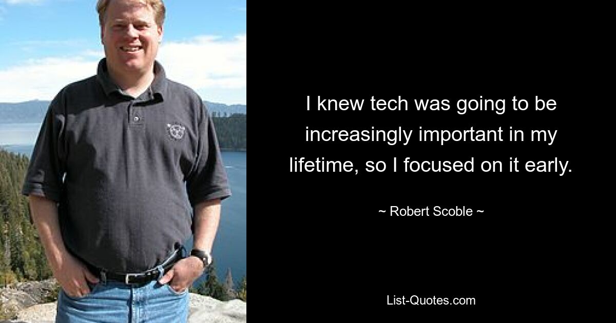 I knew tech was going to be increasingly important in my lifetime, so I focused on it early. — © Robert Scoble