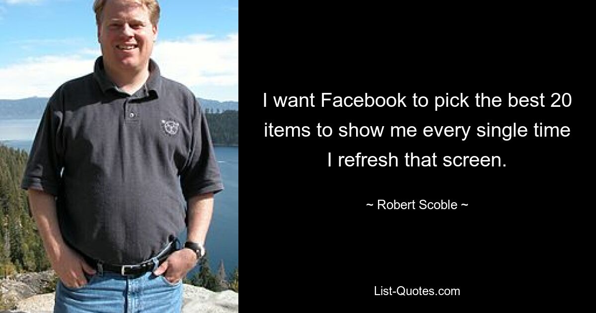 I want Facebook to pick the best 20 items to show me every single time I refresh that screen. — © Robert Scoble