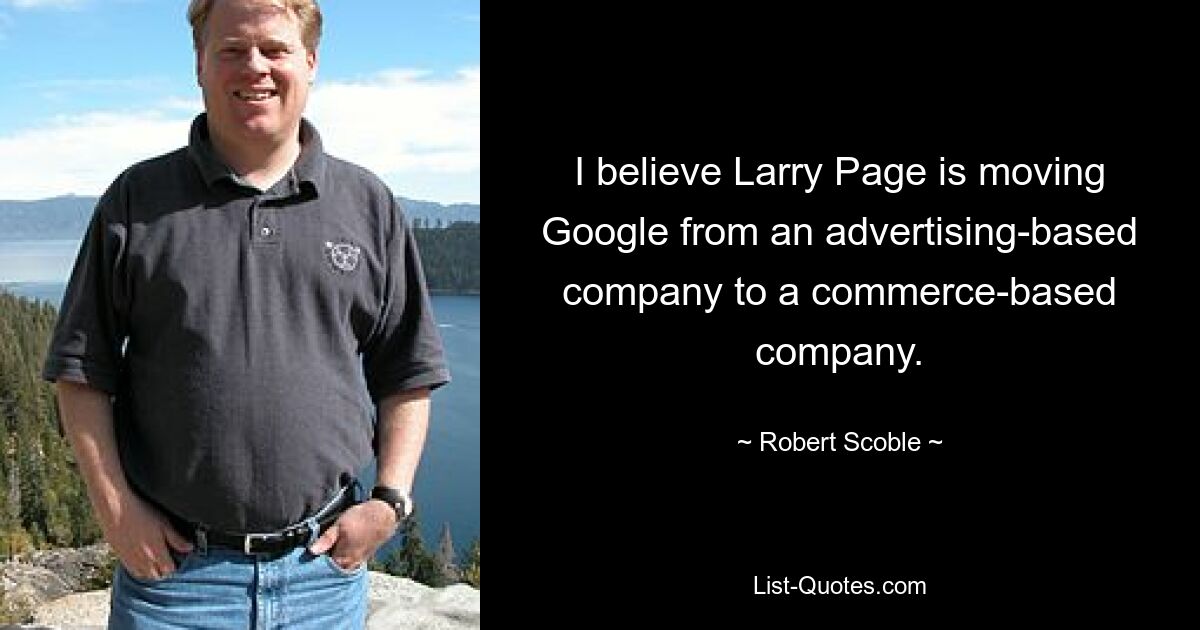 I believe Larry Page is moving Google from an advertising-based company to a commerce-based company. — © Robert Scoble